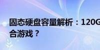 固态硬盘容量解析：120GB固态硬盘是否适合游戏？