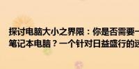 探讨电脑大小之界限：你是否需要一台尺寸在临界点边缘的笔记本电脑？一个针对日益盛行的迷你电脑的审视和考量