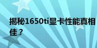 揭秘1650ti显卡性能真相：是否真的性能不佳？