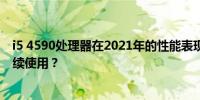 i5 4590处理器在2021年的性能表现如何？是否仍然值得继续使用？