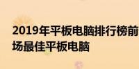 2019年平板电脑排行榜前十名：带你了解市场最佳平板电脑