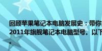 回顾苹果笔记本电脑发展史：带你探寻独具特色的苹果公司2011年旗舰笔记本电脑型号。以下是标题及对应的文章内容。