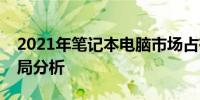 2021年笔记本电脑市场占有率排名及竞争格局分析