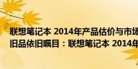 联想笔记本 2014年产品估价与市场信息参考标题：​​​『旧品依旧瞩目：联想笔记本 2014年型号估价指南』