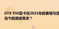 GTX 950显卡在2021年的表现与游戏体验：是否可以应对当今的游戏需求？