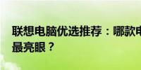 联想电脑优选推荐：哪款电脑在2022年表现最亮眼？