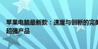 苹果电脑最新款：速度与创新的完美结合，领跑未来科技的超强产品