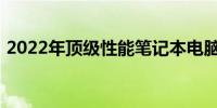 2022年顶级性能笔记本电脑全方位推荐指南