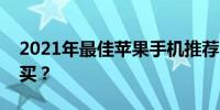 2021年最佳苹果手机推荐，哪些手机值得购买？