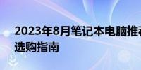 2023年8月笔记本电脑推荐清单：最佳机型选购指南