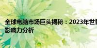 全球电脑市场巨头揭秘：2023年世界电脑十大品牌排行榜及影响力分析