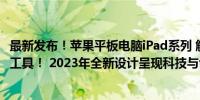 最新发布！苹果平板电脑iPad系列 解锁你未来生产力的终极工具！ 2023年全新设计呈现科技与创意的完美结合！