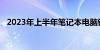 2023年上半年笔记本电脑销量分析与展望