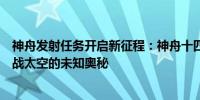 神舟发射任务开启新征程：神舟十四号蓄势待发于蓝天，挑战太空的未知奥秘