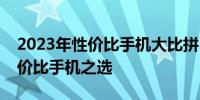 2023年性价比手机大比拼：排行榜揭示高性价比手机之选