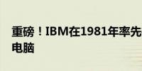 重磅！IBM在1981年率先推出全球首款个人电脑