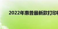 2022年惠普最新款打印机全方位评测