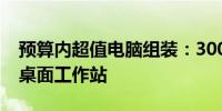 预算内超值电脑组装：3000元打造超强性能桌面工作站