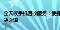 全天候手机回收服务：便捷、安全、环保的解决之道