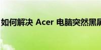 如何解决 Acer 电脑突然黑屏开不了机的问题