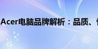 Acer电脑品牌解析：品质、性能与口碑如何？