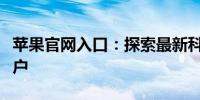 苹果官网入口：探索最新科技与产品信息的门户