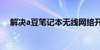 解决a豆笔记本无线网络开关问题的方法