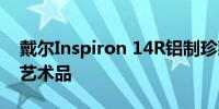 戴尔Inspiron 14R铝制珍藏版：轻薄便携的艺术品