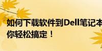 如何下载软件到Dell笔记本电脑？简单教程带你轻松搞定！