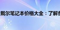 戴尔笔记本价格大全：了解各类型号及其价格