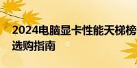 2024电脑显卡性能天梯榜全面解析：排名及选购指南