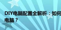 DIY电脑配置全解析：如何量身定制你的理想电脑？