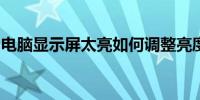 电脑显示屏太亮如何调整亮度？简单教程分享