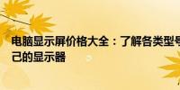 电脑显示屏价格大全：了解各类型号及价格，选一款适合自己的显示器