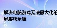 解决电脑游戏无法最大化的困扰，轻松享受大屏游戏乐趣