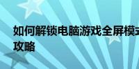 如何解锁电脑游戏全屏模式——解锁全屏键攻略