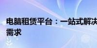 电脑租赁平台：一站式解决方案满足企业灵活需求