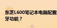 东芝L600笔记本电脑配置解析：是否配备蓝牙功能？