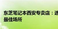 东芝笔记本西安专卖店：选购专业级笔记本的最佳场所