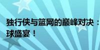 独行侠与篮网的巅峰对决：一场精彩绝伦的篮球盛宴！