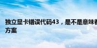 独立显卡错误代码43，是不是意味着显卡烧了？解析与解决方案