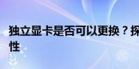 独立显卡是否可以更换？探究显卡更换的可能性