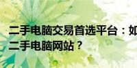 二手电脑交易首选平台：如何选择一个优质的二手电脑网站？