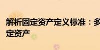 解析固定资产定义标准：多少金额以上算作固定资产