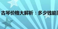 古琴价格大解析：多少钱能买到心仪的古琴？