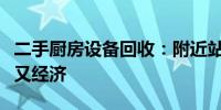 二手厨房设备回收：附近站点专业服务，环保又经济