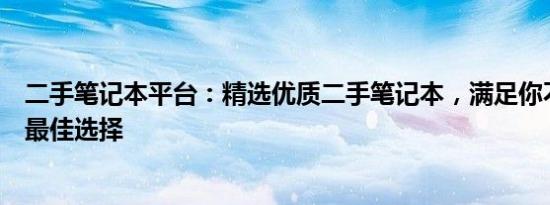 二手笔记本平台：精选优质二手笔记本，满足你不同需求的最佳选择