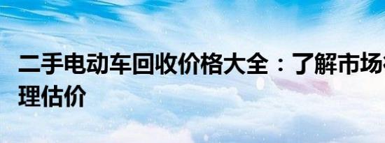 二手电动车回收价格大全：了解市场行情，合理估价