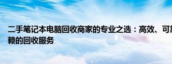 二手笔记本电脑回收商家的专业之选：高效、可靠、值得信赖的回收服务