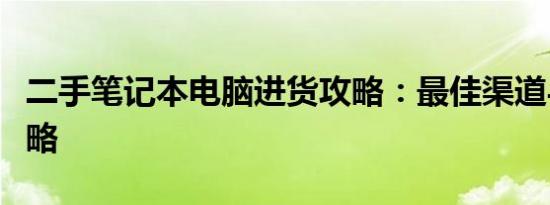 二手笔记本电脑进货攻略：最佳渠道与选择策略